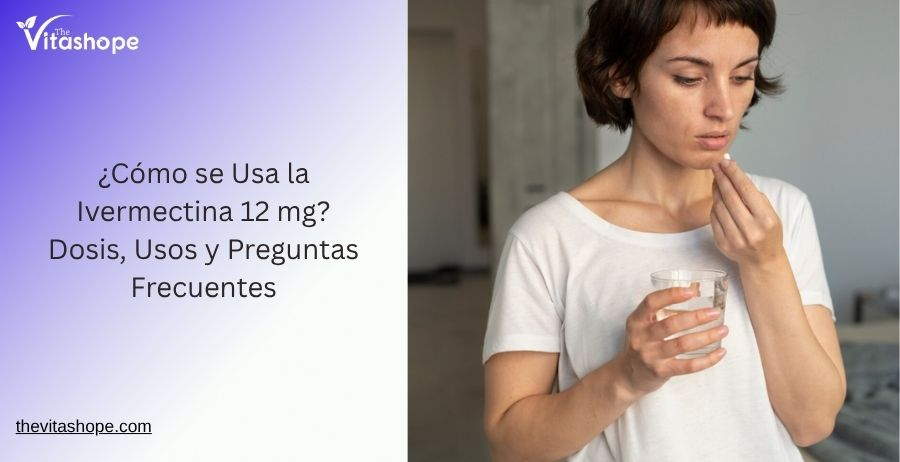 ¿Cómo se Usa la Ivermectina 12 mg? Dosis, Usos y Preguntas Frecuentes
